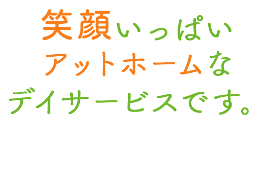 笑顔いっぱい アットホームなデイサービスです。